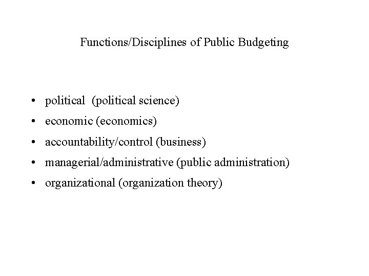 Functions/Disciplines of Public Budgeting • political (political science) • economic (economics) • accountability/control (business)