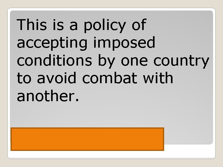 This is a policy of accepting imposed conditions by one country to avoid combat