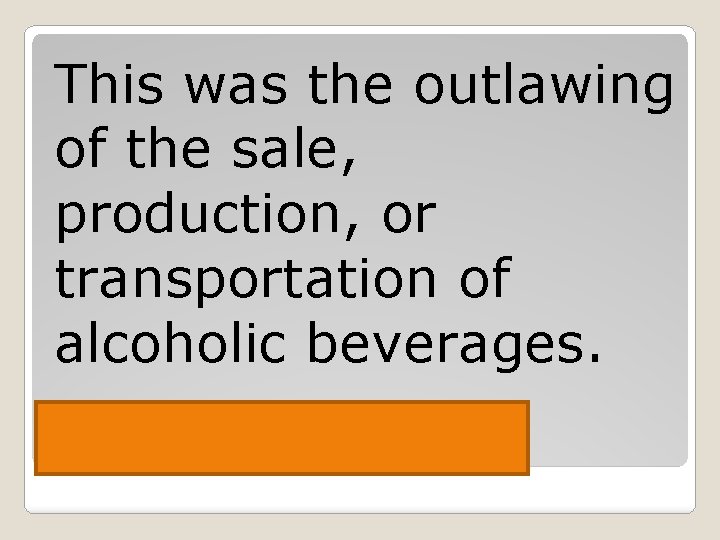 This was the outlawing of the sale, production, or transportation of alcoholic beverages. Prohibition