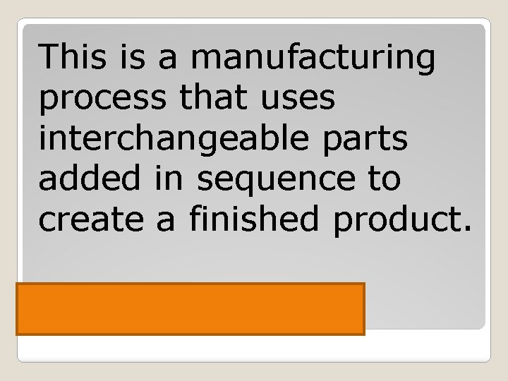 This is a manufacturing process that uses interchangeable parts added in sequence to create