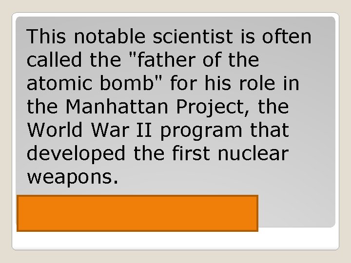 This notable scientist is often called the "father of the atomic bomb" for his