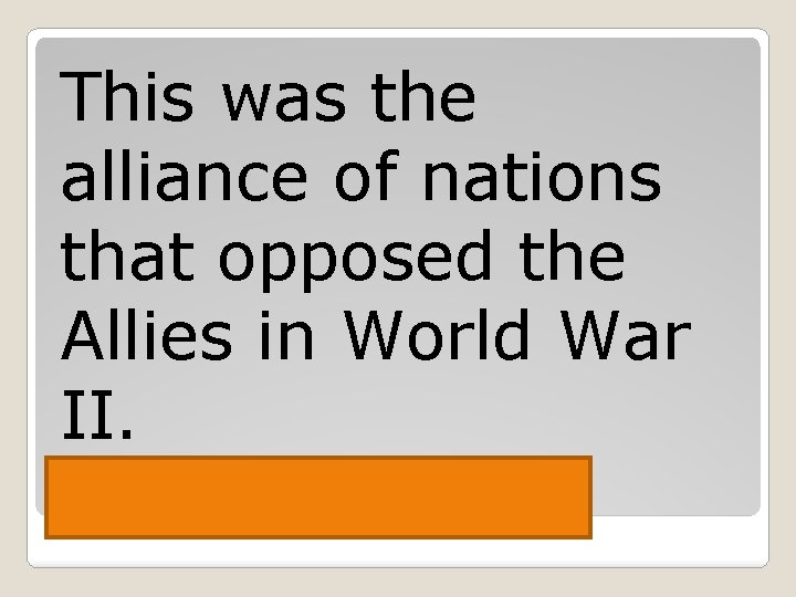 This was the alliance of nations that opposed the Allies in World War II.