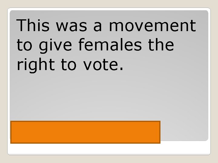 This was a movement to give females the right to vote. Women’s Suffrage 