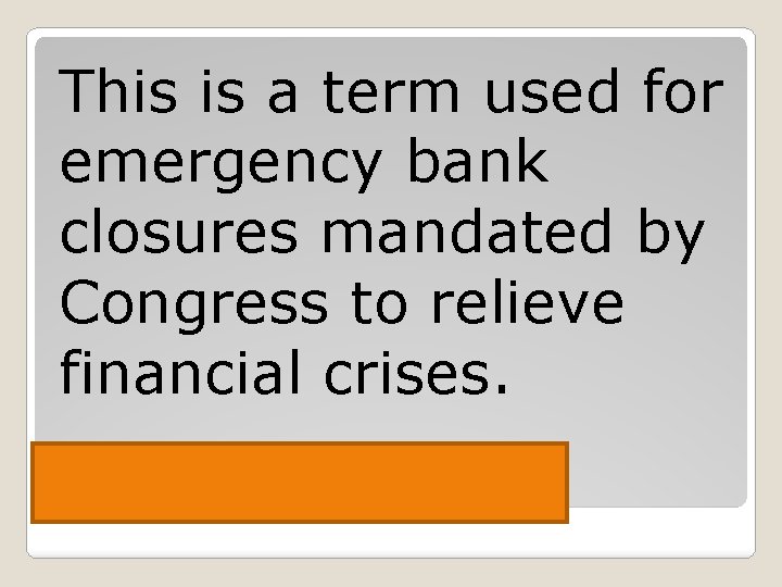 This is a term used for emergency bank closures mandated by Congress to relieve