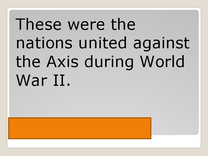 These were the nations united against the Axis during World War II. Allied Powers