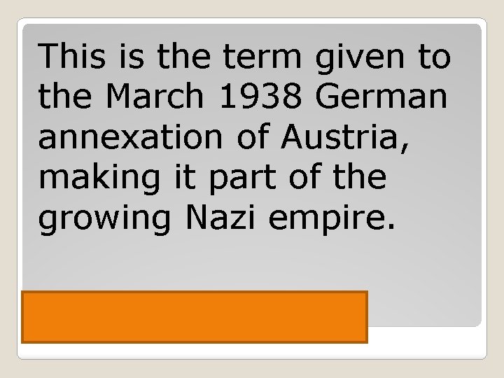 This is the term given to the March 1938 German annexation of Austria, making