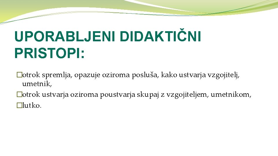 UPORABLJENI DIDAKTIČNI PRISTOPI: �otrok spremlja, opazuje oziroma posluša, kako ustvarja vzgojitelj, umetnik, �otrok ustvarja