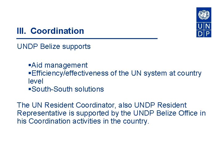 III. Coordination UNDP Belize supports §Aid management §Efficiency/effectiveness of the UN system at country