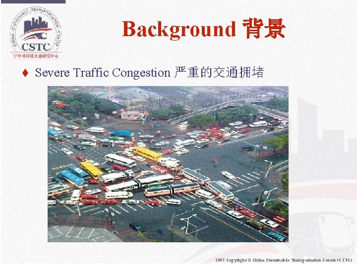 Background 背景 t Severe Traffic Congestion 严重的交通拥堵 2007 Copyright © China Sustainable Transportation Center