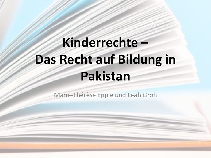 Kinderrechte – Das Recht auf Bildung in Pakistan Marie-Thérèse Epple und Leah Groh 