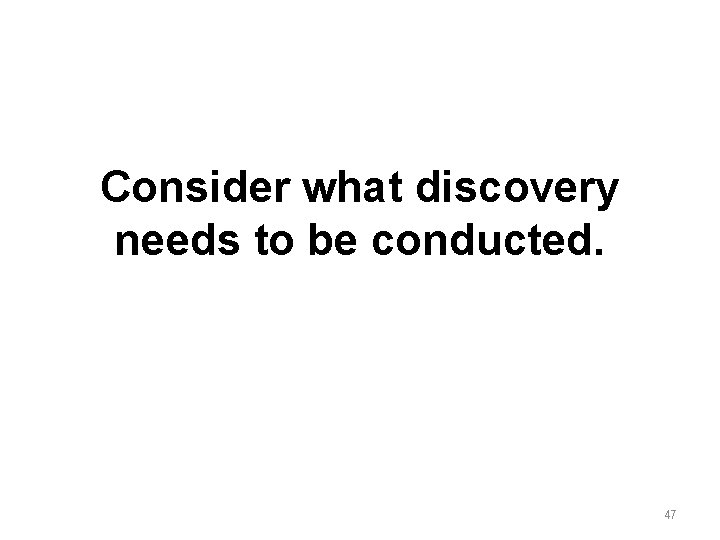 Consider what discovery needs to be conducted. 47 