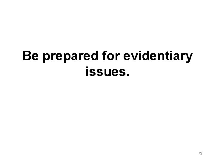 Be prepared for evidentiary issues. 73 