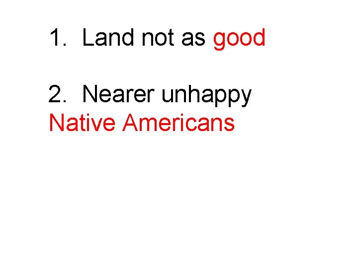 1. Land not as good 2. Nearer unhappy Native Americans 