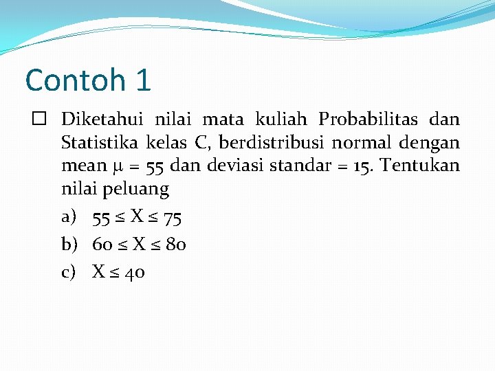 Contoh 1 � Diketahui nilai mata kuliah Probabilitas dan Statistika kelas C, berdistribusi normal