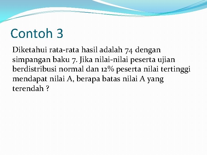 Contoh 3 Diketahui rata-rata hasil adalah 74 dengan simpangan baku 7. Jika nilai-nilai peserta