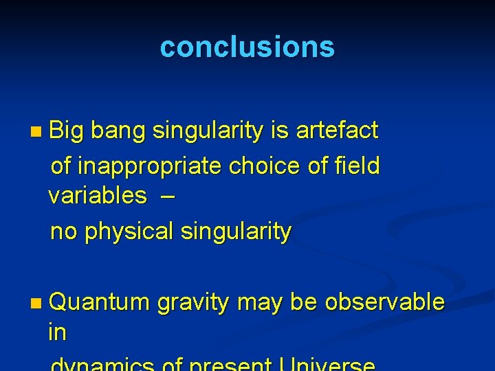 conclusions n Big bang singularity is artefact of inappropriate choice of field variables –