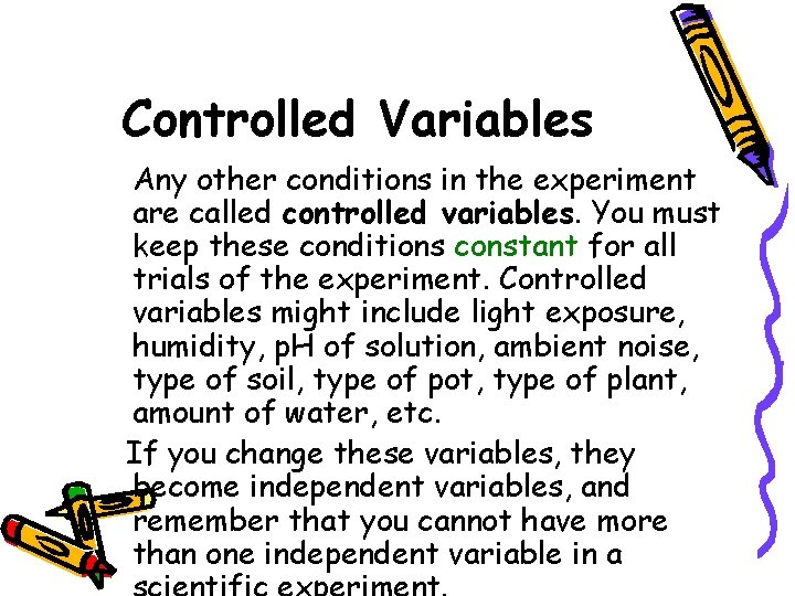 Controlled Variables Any other conditions in the experiment are called controlled variables. You must