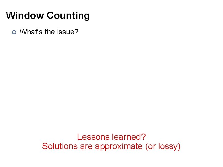 Window Counting ¢ What’s the issue? Lessons learned? Solutions are approximate (or lossy) 