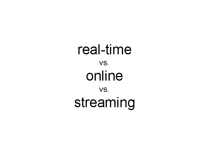 real-time vs. online vs. streaming 