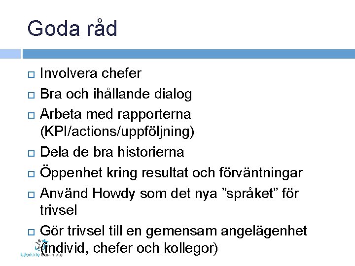 Goda råd Involvera chefer Bra och ihållande dialog Arbeta med rapporterna (KPI/actions/uppföljning) Dela de