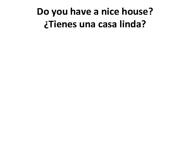 Do you have a nice house? ¿Tienes una casa linda? 