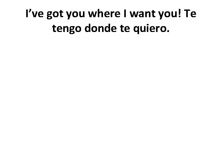 I’ve got you where I want you! Te tengo donde te quiero. 