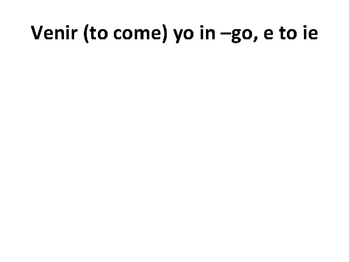 Venir (to come) yo in –go, e to ie 