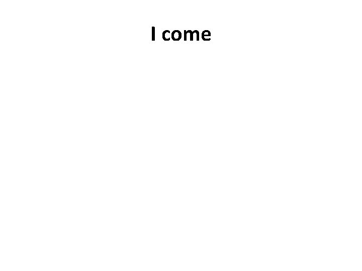 I come 