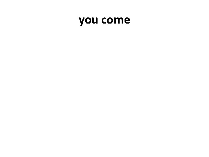 you come 
