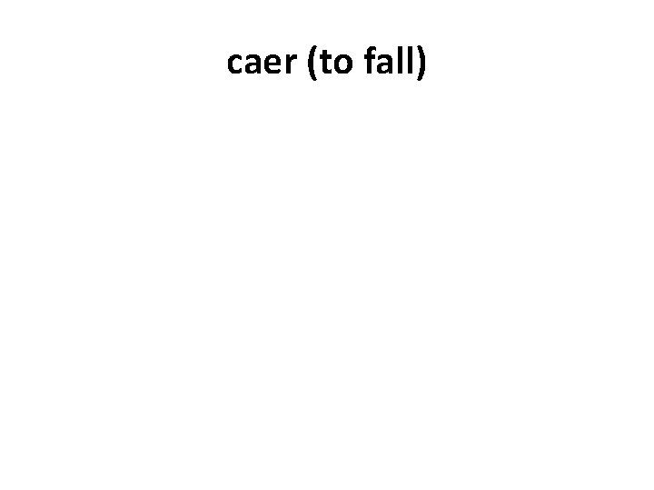 caer (to fall) 