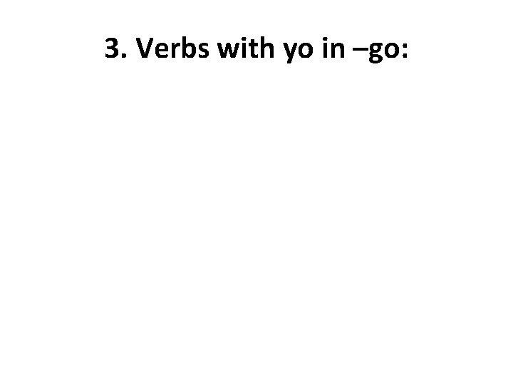 3. Verbs with yo in –go: 