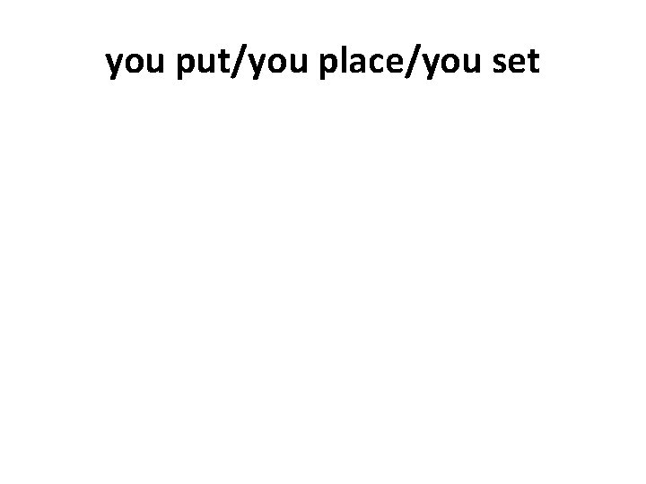 you put/you place/you set 