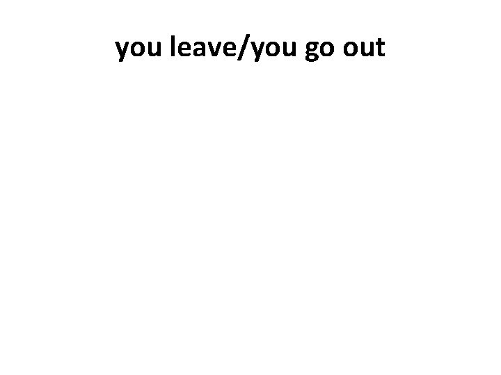 you leave/you go out 