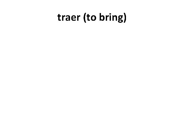 traer (to bring) 