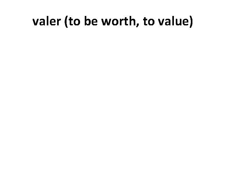 valer (to be worth, to value) 