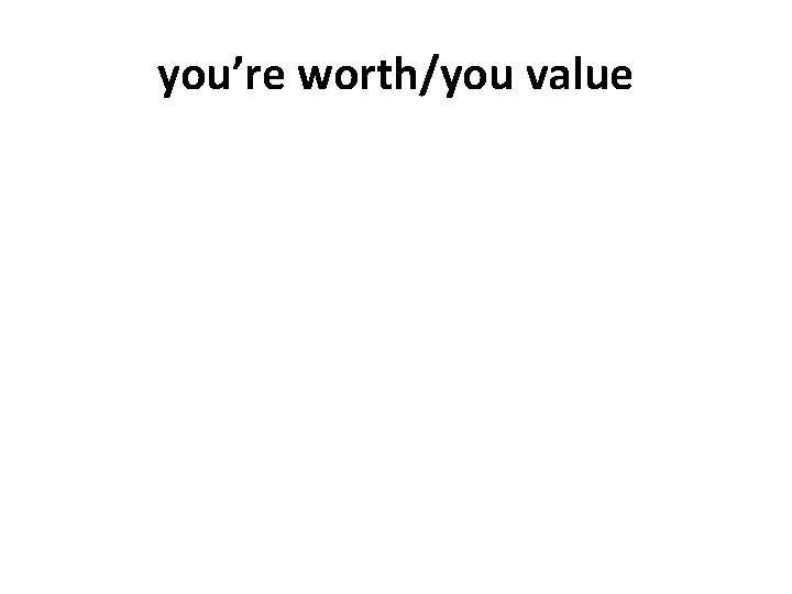 you’re worth/you value 