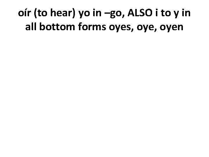 oír (to hear) yo in –go, ALSO i to y in all bottom forms
