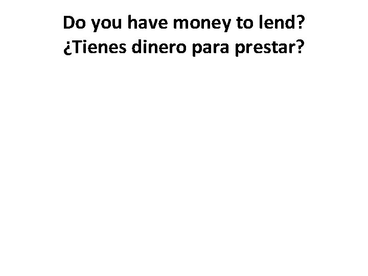 Do you have money to lend? ¿Tienes dinero para prestar? 