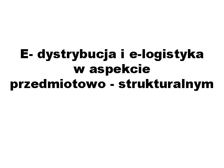 E- dystrybucja i e-logistyka w aspekcie przedmiotowo - strukturalnym 