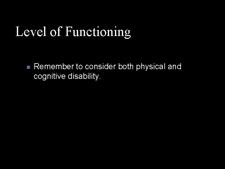 Level of Functioning n Remember to consider both physical and cognitive disability. 