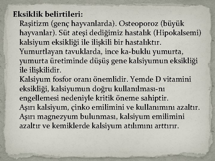 Eksiklik belirtileri: Raşitizm (genç hayvanlarda). Osteoporoz (büyük hayvanlar). Süt ateşi dediğimiz hastalık (Hipokalsemi) kalsiyum