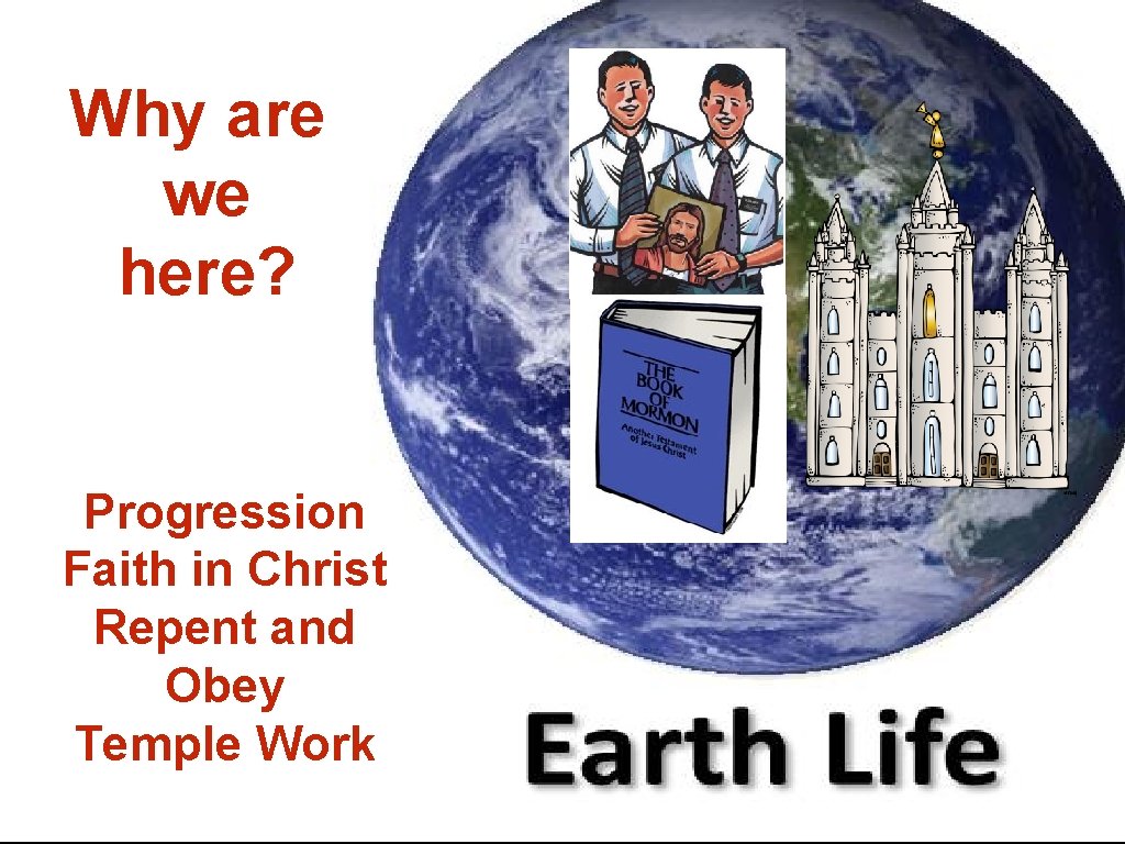 Why are we here? Progression Faith in Christ Repent and Obey Temple Work 