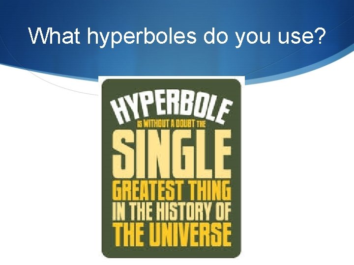 What hyperboles do you use? 