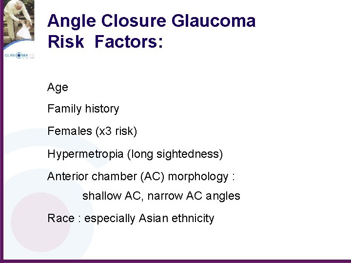 Angle Closure Glaucoma Risk Factors: Age Family history Females (x 3 risk) Hypermetropia (long