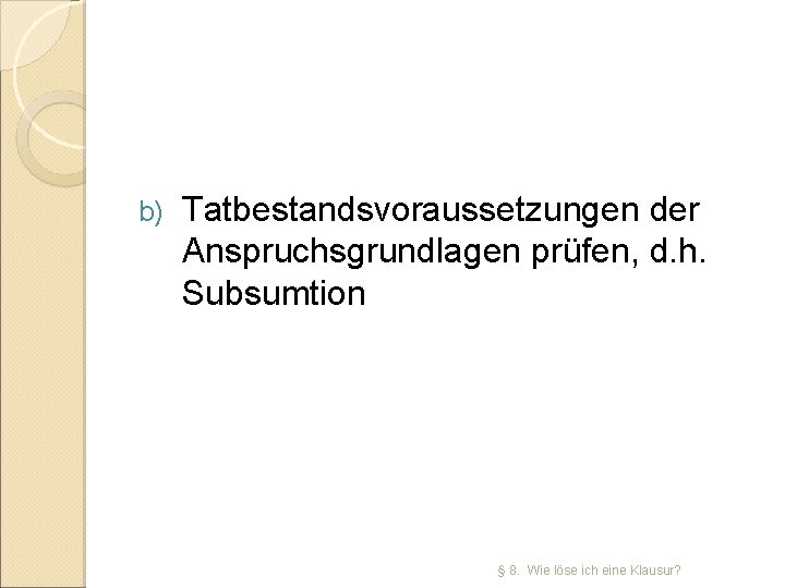 b) Tatbestandsvoraussetzungen der Anspruchsgrundlagen prüfen, d. h. Subsumtion § 8. Wie löse ich eine