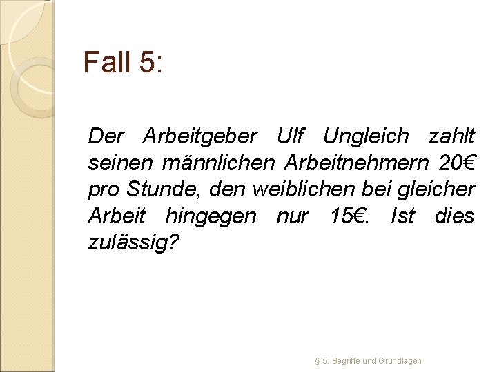 Fall 5: Der Arbeitgeber Ulf Ungleich zahlt seinen männlichen Arbeitnehmern 20€ pro Stunde, den