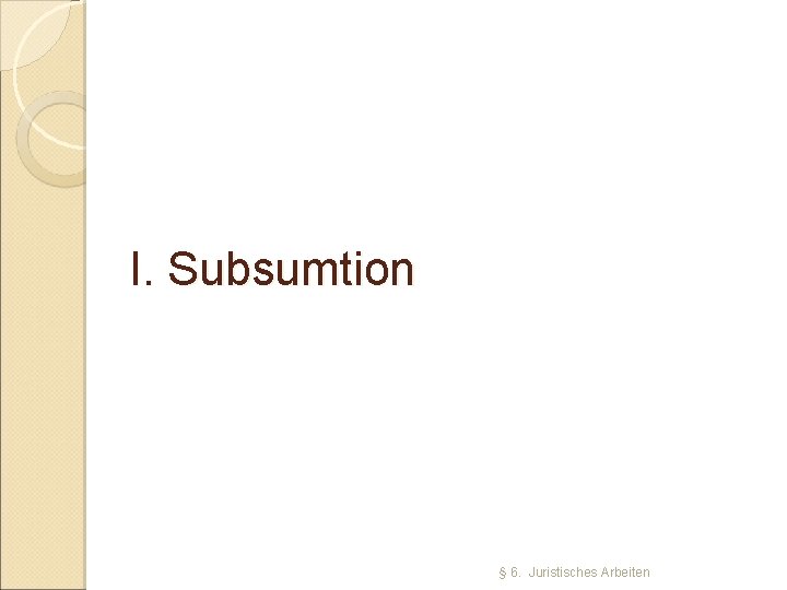 I. Subsumtion § 6. Juristisches Arbeiten 