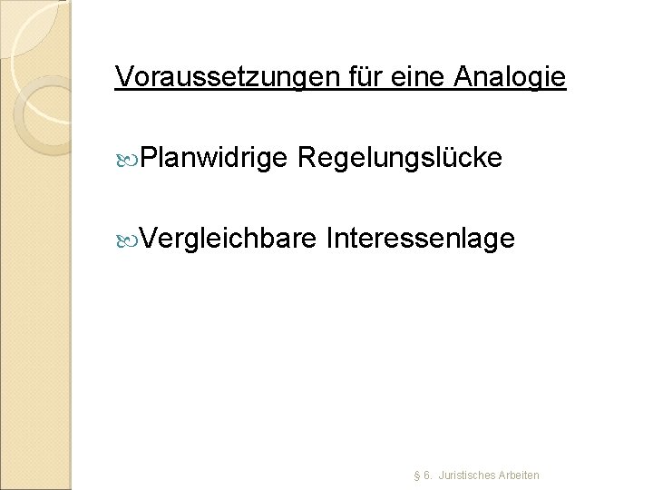 Voraussetzungen für eine Analogie Planwidrige Regelungslücke Vergleichbare Interessenlage § 6. Juristisches Arbeiten 