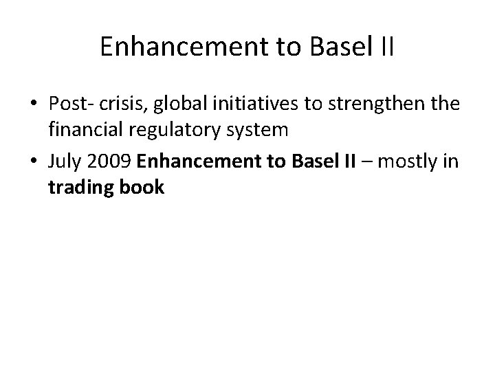 Enhancement to Basel II • Post- crisis, global initiatives to strengthen the financial regulatory