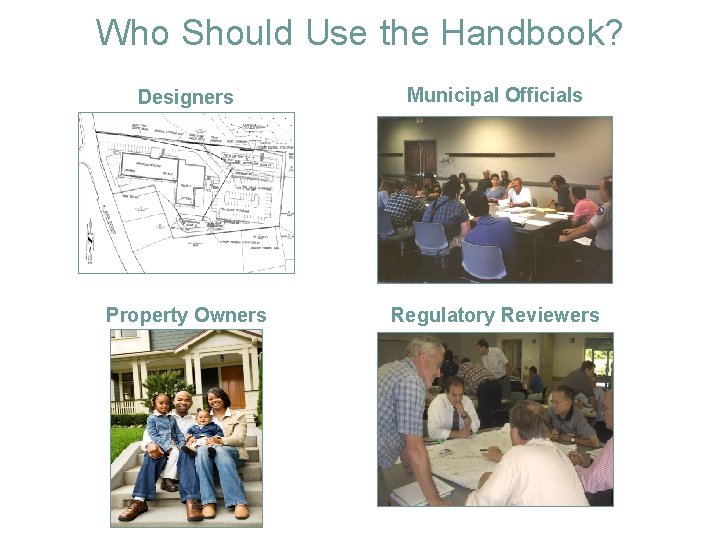 Who Should Use the Handbook? Designers Municipal Officials Property Owners Regulatory Reviewers 